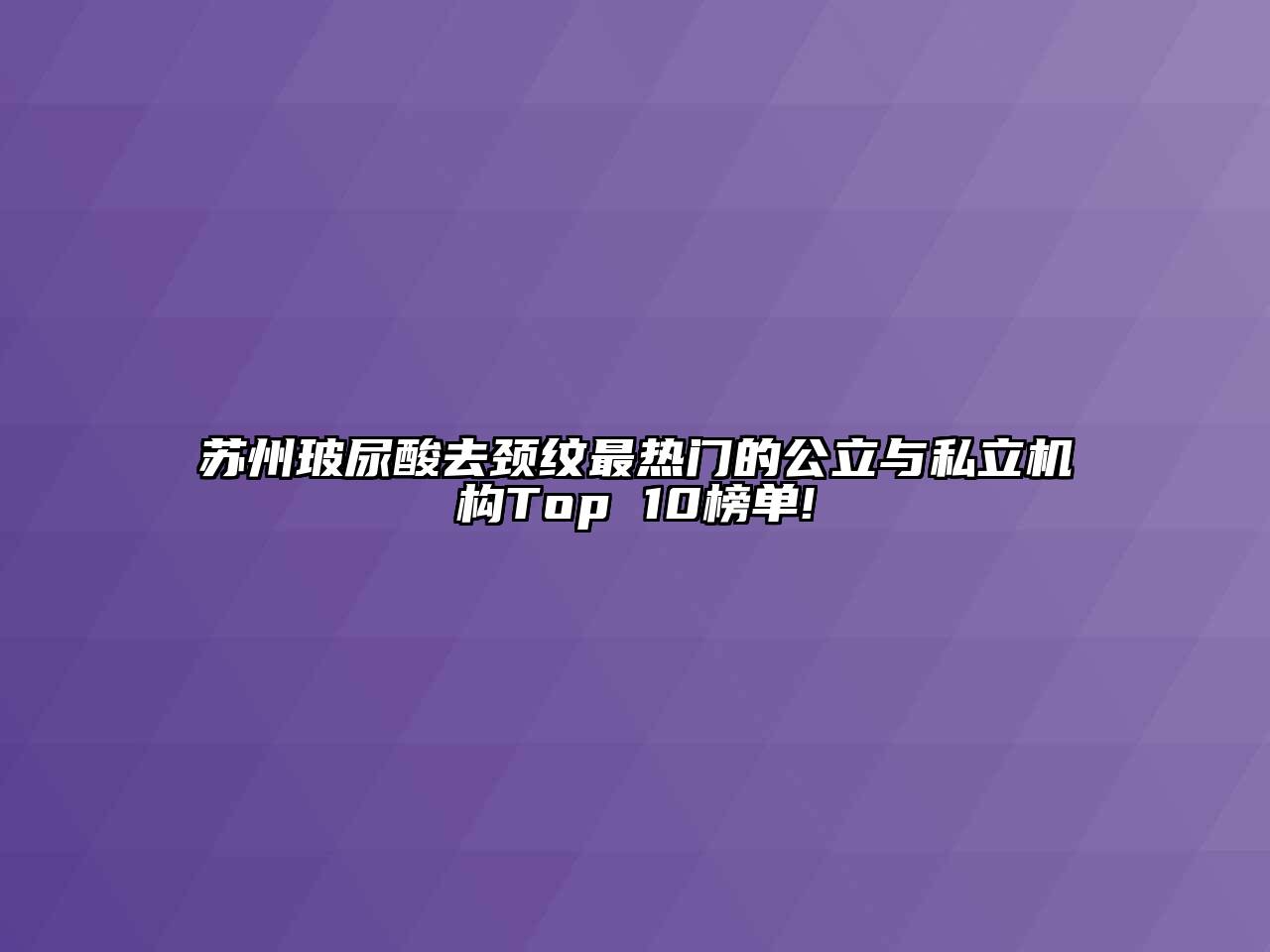 苏州玻尿酸去颈纹最热门的公立与私立机构Top 10榜单!