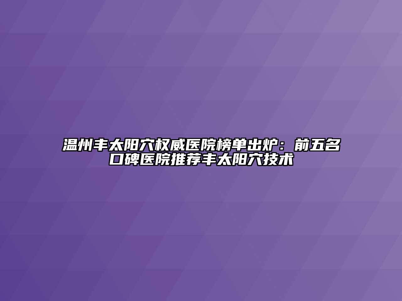 温州丰太阳穴权威医院榜单出炉：前五名口碑医院推荐丰太阳穴技术