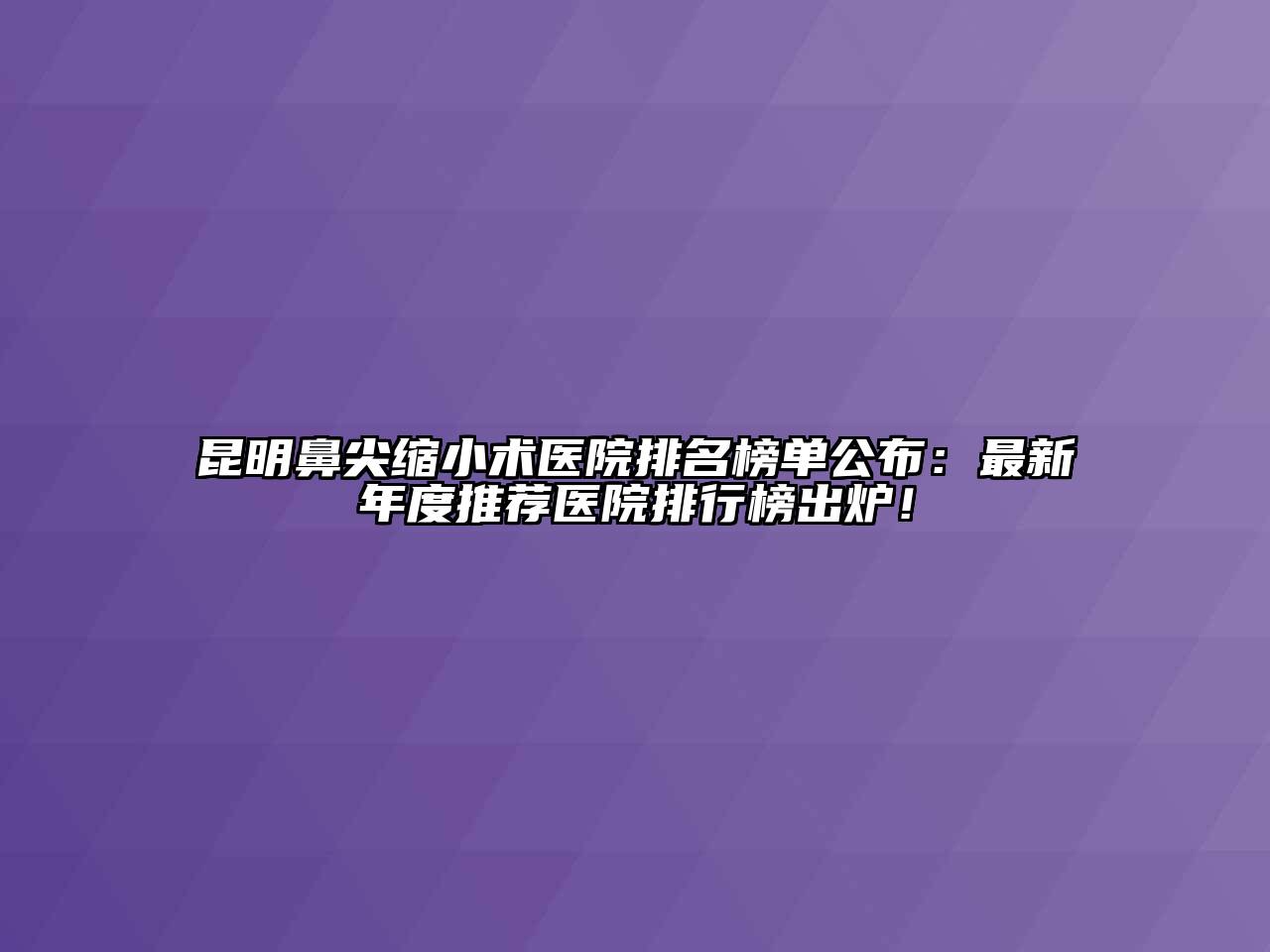 昆明鼻尖缩小术医院排名榜单公布：最新年度推荐医院排行榜出炉！