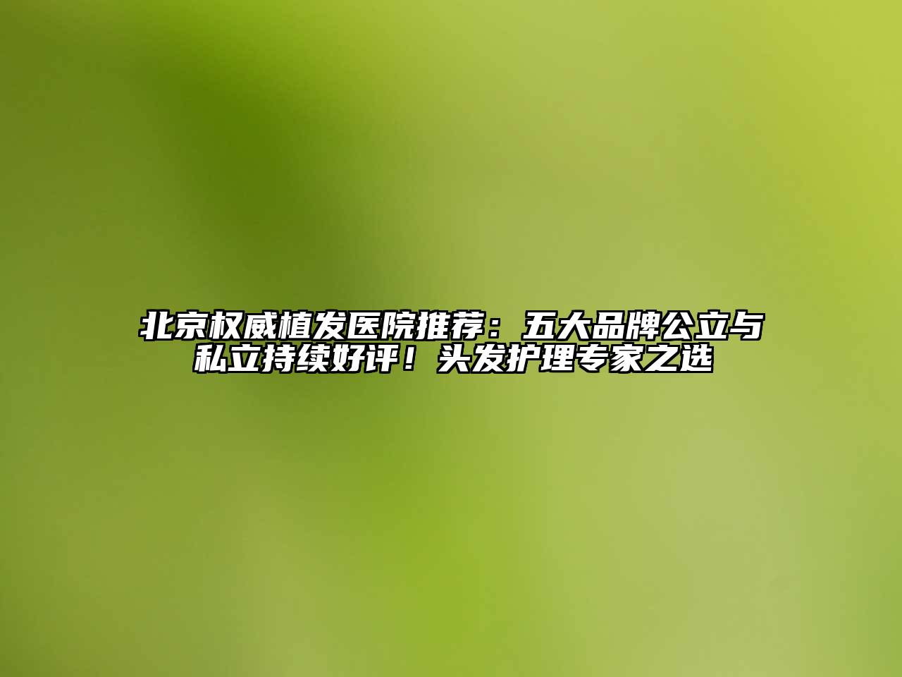 北京权威植发医院推荐：五大品牌公立与私立持续好评！头发护理专家之选