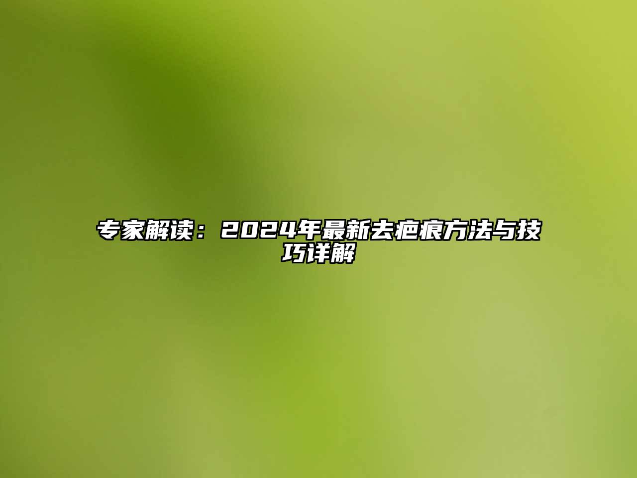 专家解读：2024年最新去疤痕方法与技巧详解