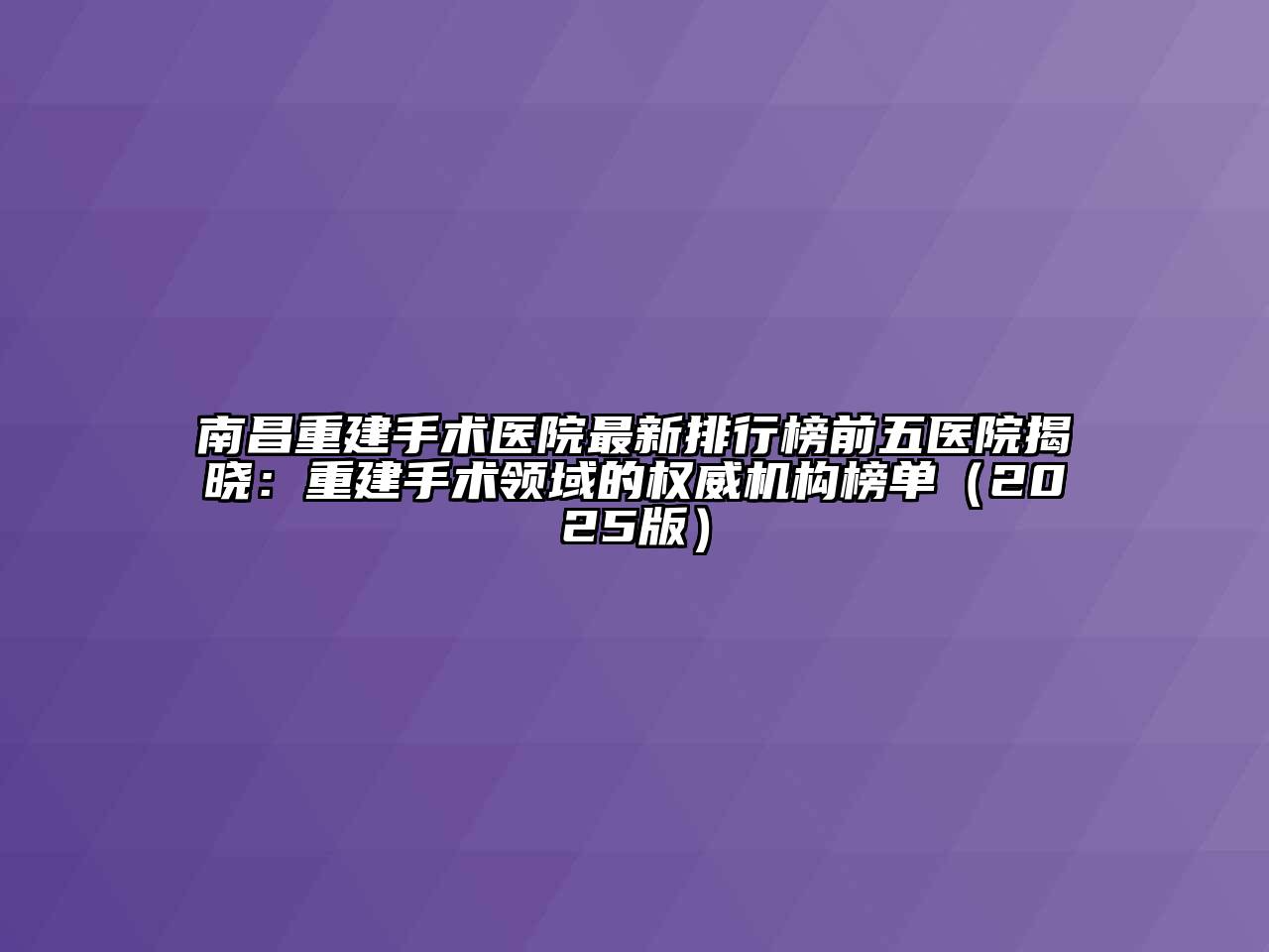 南昌重建手术医院最新排行榜前五医院揭晓：重建手术领域的权威机构榜单（2025版）