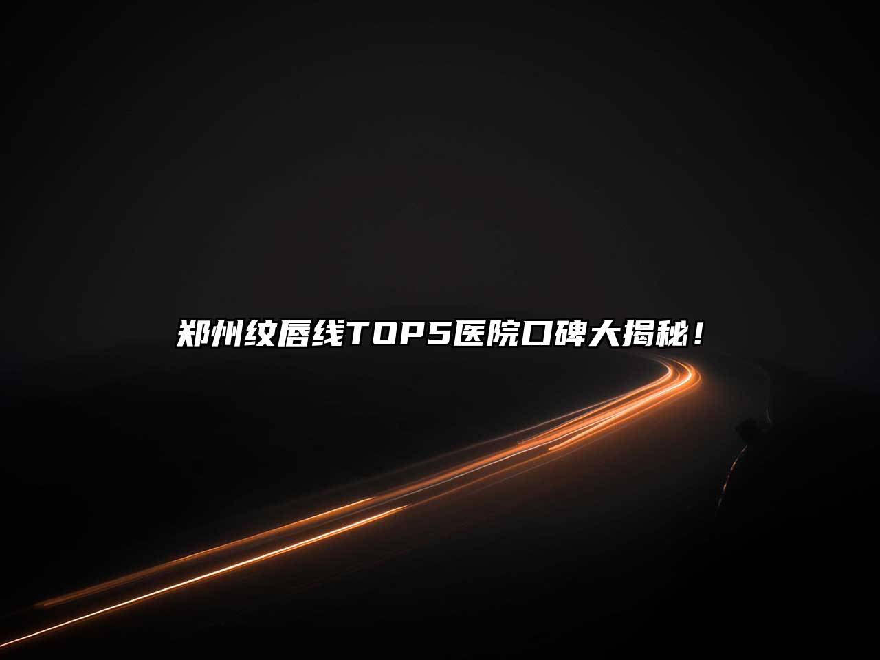 郑州纹唇线TOP5医院口碑大揭秘！