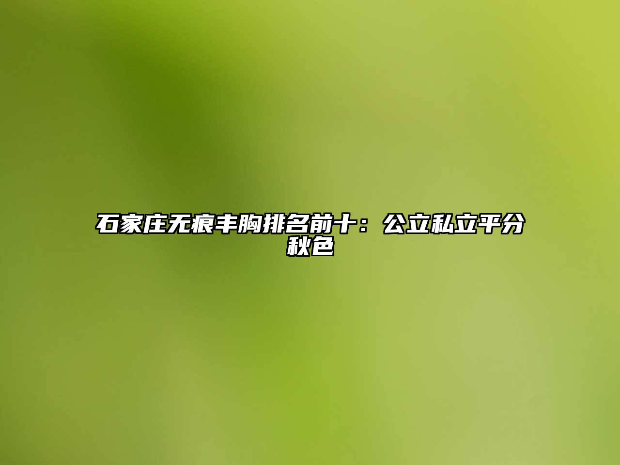 石家庄无痕丰胸排名前十：公立私立平分秋色