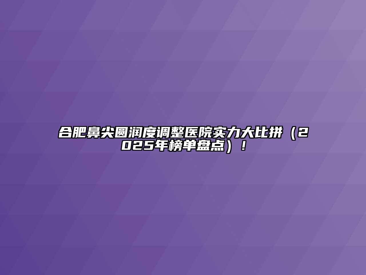 合肥鼻尖圆润度调整医院实力大比拼（2025年榜单盘点）！