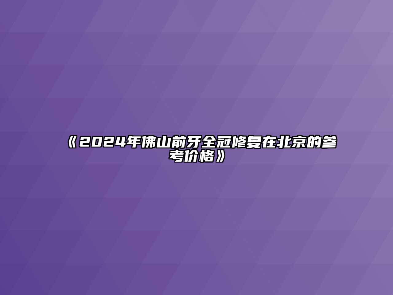 《2024年佛山前牙全冠修复在北京的参考价格》