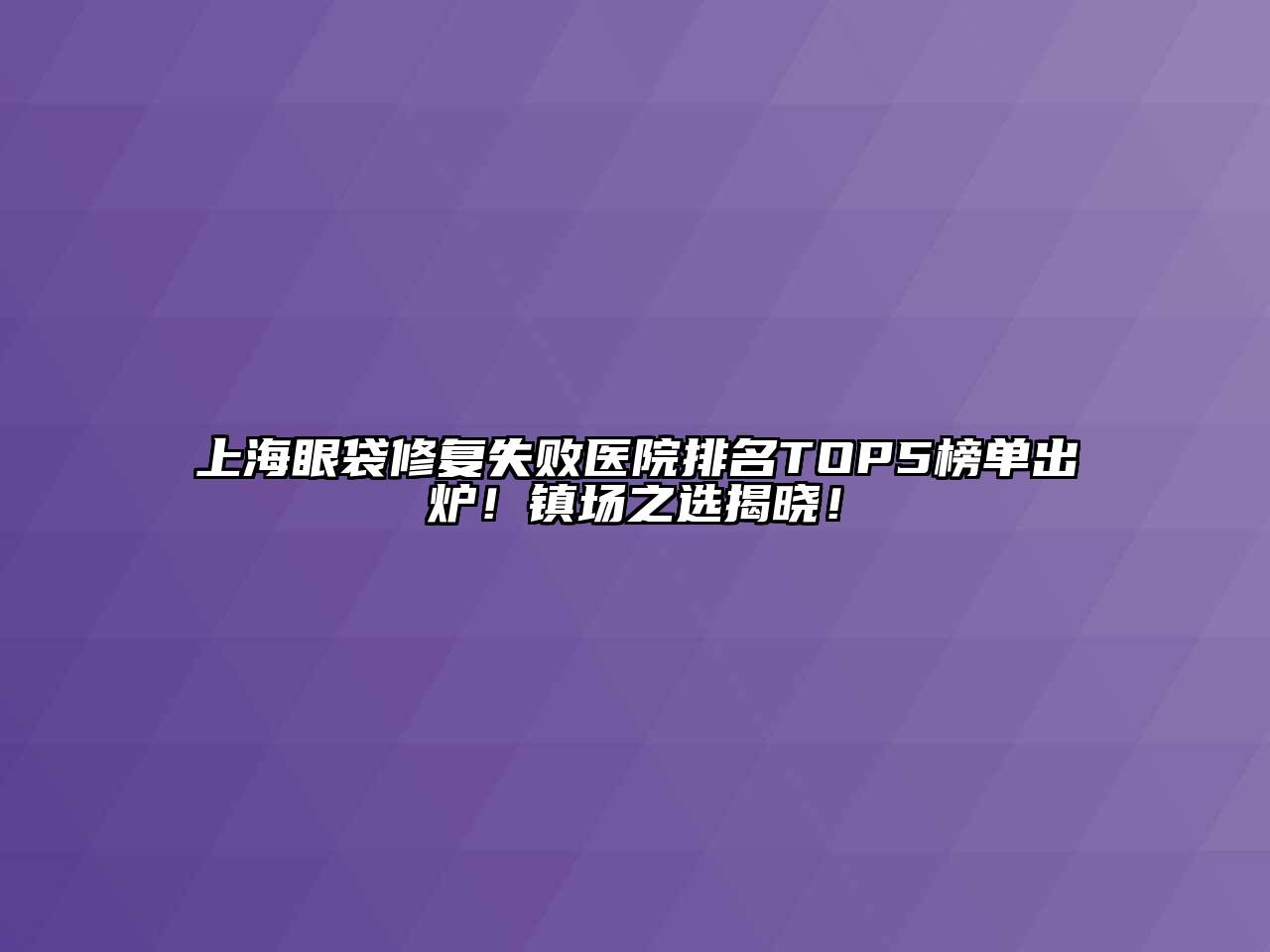 上海眼袋修复失败医院排名TOP5榜单出炉！镇场之选揭晓！