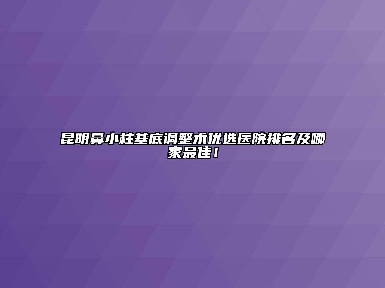 昆明鼻小柱基底调整术优选医院排名及哪家最佳！