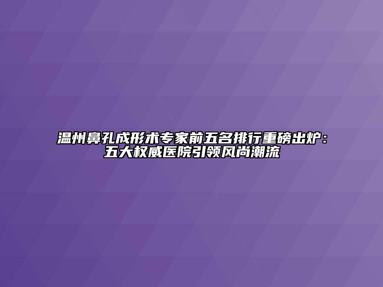 温州鼻孔成形术专家前五名排行重磅出炉：五大权威医院引领风尚潮流