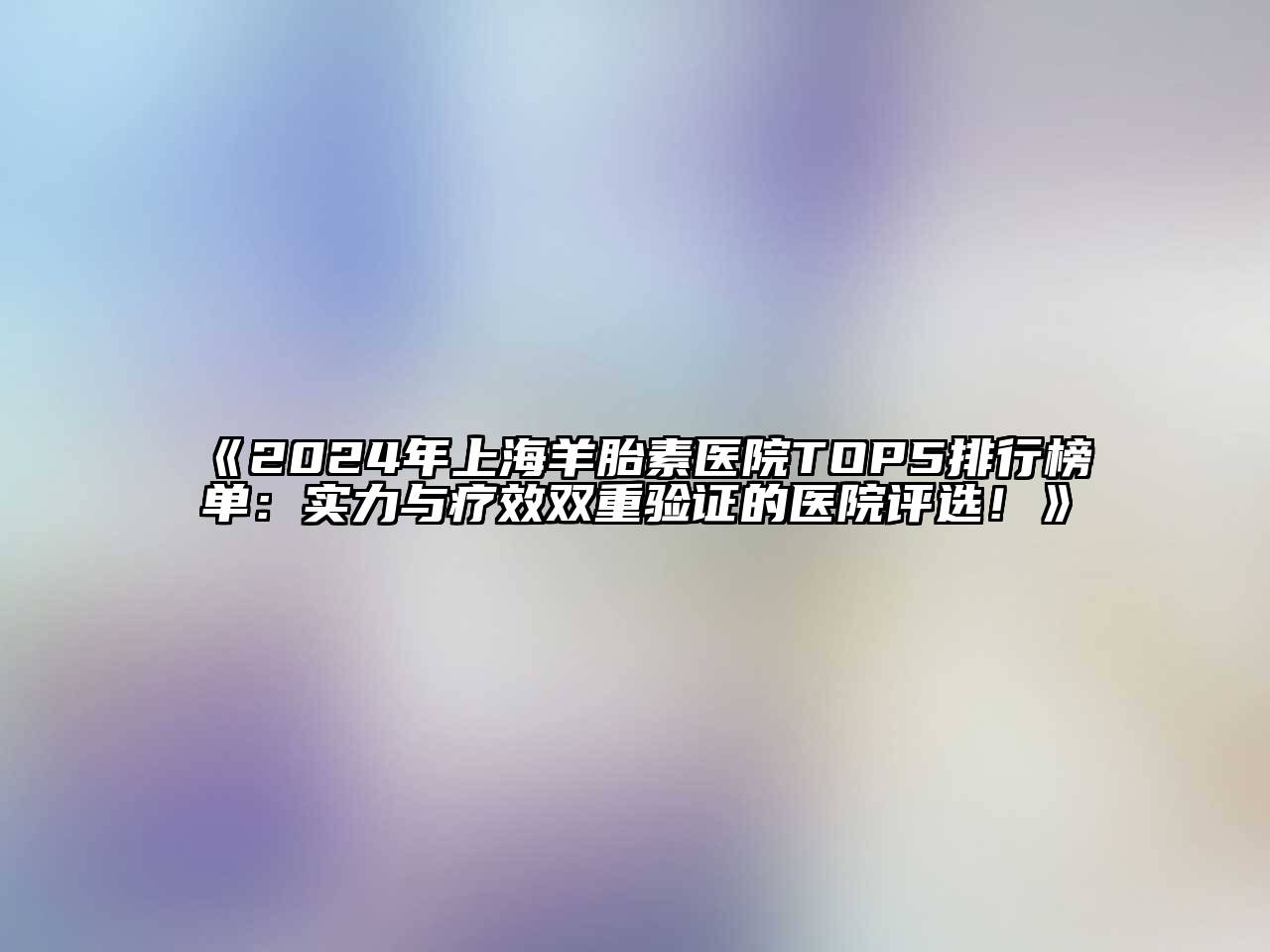 《2024年上海羊胎素医院TOP5排行榜单：实力与疗效双重验证的医院评选！》