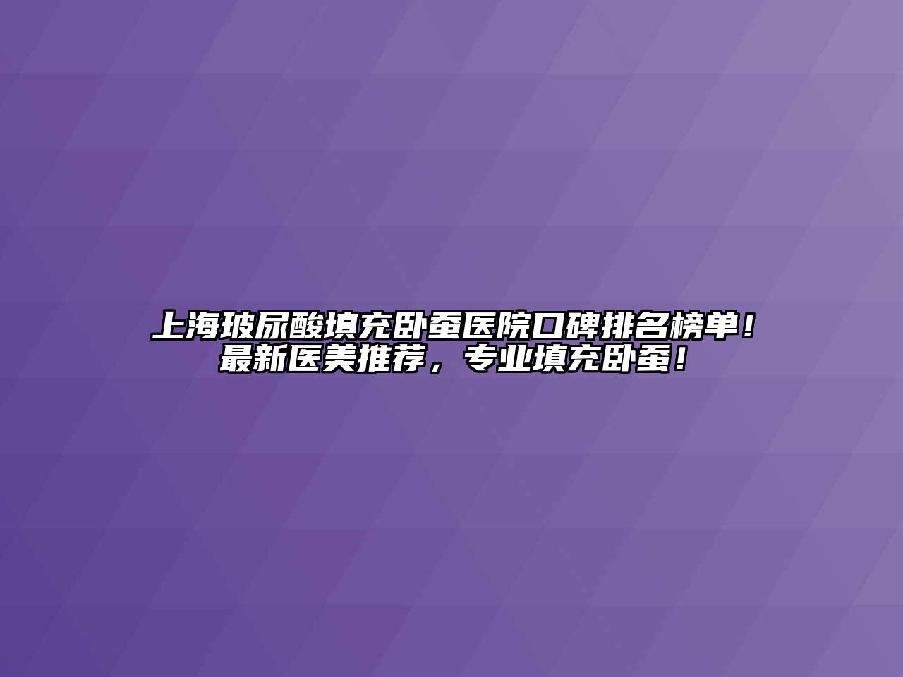 上海玻尿酸填充卧蚕医院口碑排名榜单！最新医美推荐，专业填充卧蚕！