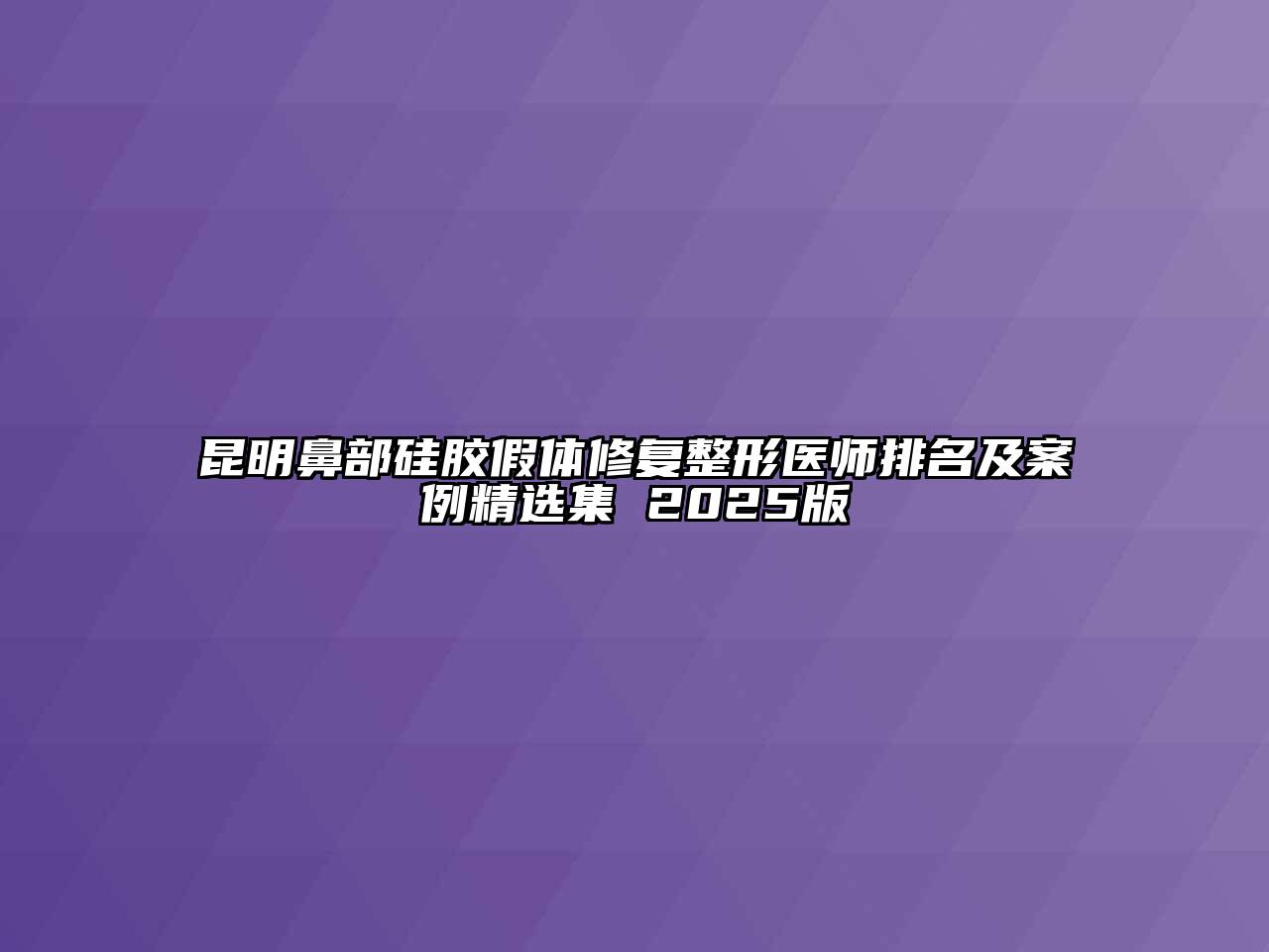 昆明鼻部硅胶假体修复整形医师排名及案例精选集 2025版