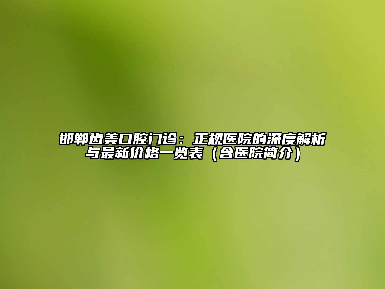 邯郸齿美口腔门诊：正规医院的深度解析与最新价格一览表（含医院简介）