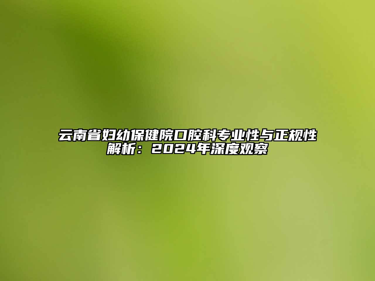 云南省妇幼保健院口腔科专业性与正规性解析：2024年深度观察