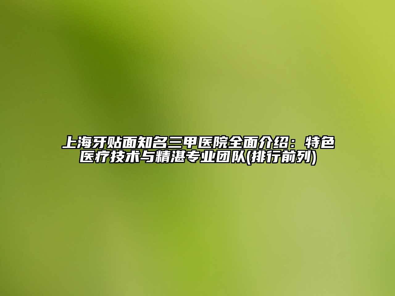 上海牙贴面知名三甲医院全面介绍：特色医疗技术与精湛专业团队(排行前列)