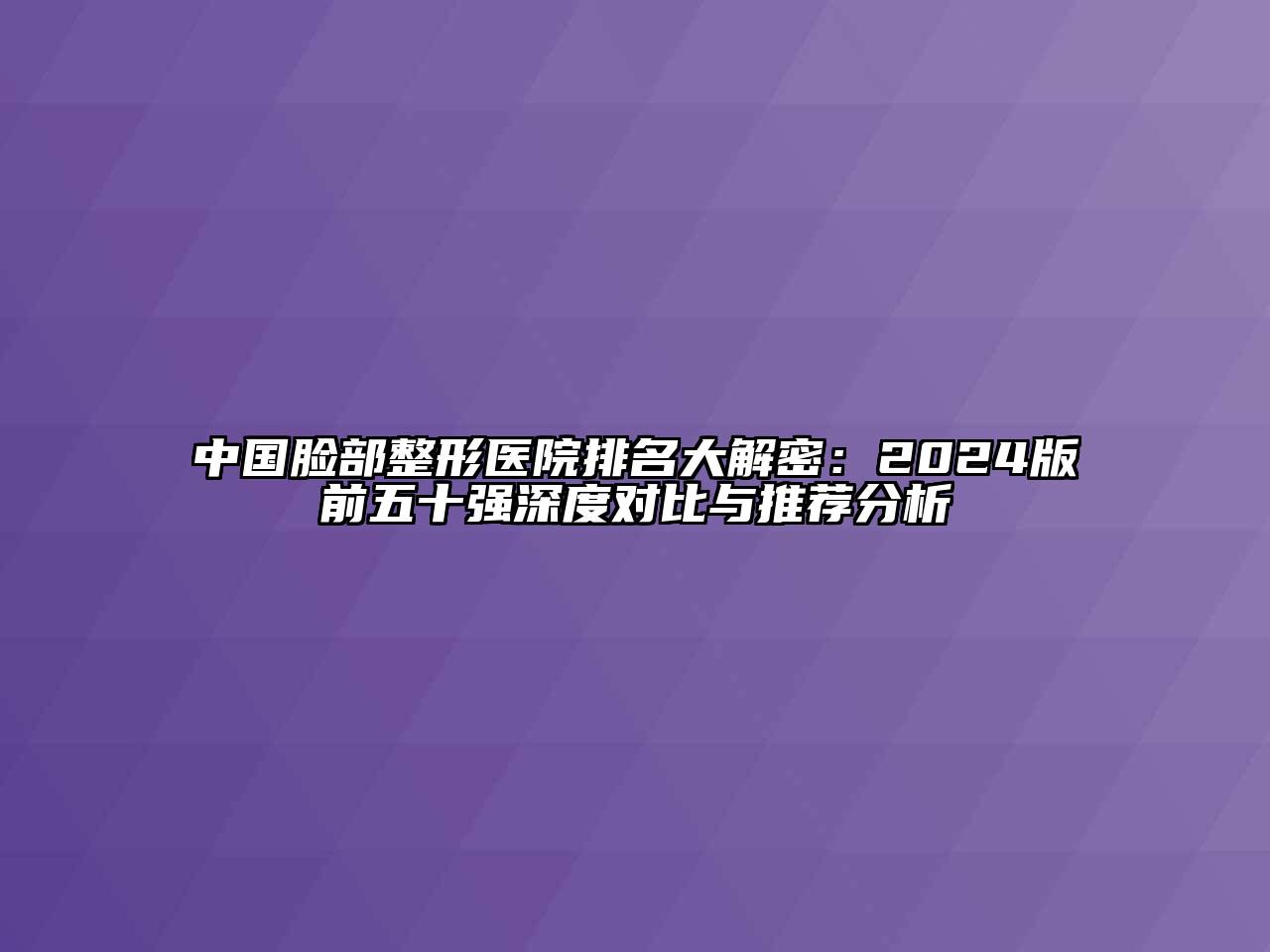 中国脸部整形医院排名大解密：2024版前五十强深度对比与推荐分析