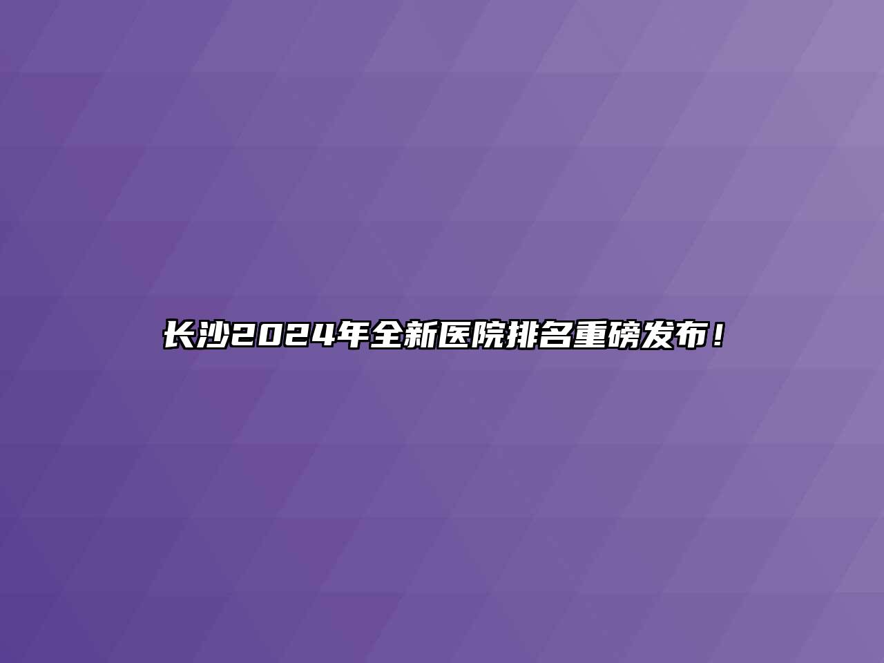 长沙2024年全新医院排名重磅发布！