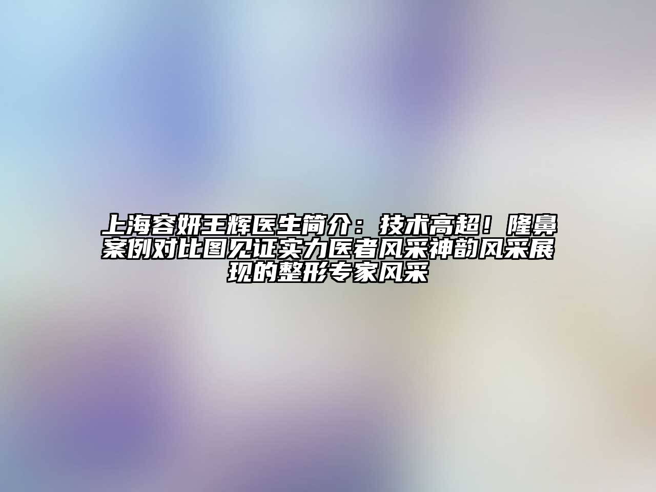 上海容妍王辉医生简介：技术高超！隆鼻案例对比图见证实力医者风采神韵风采展现的整形专家风采