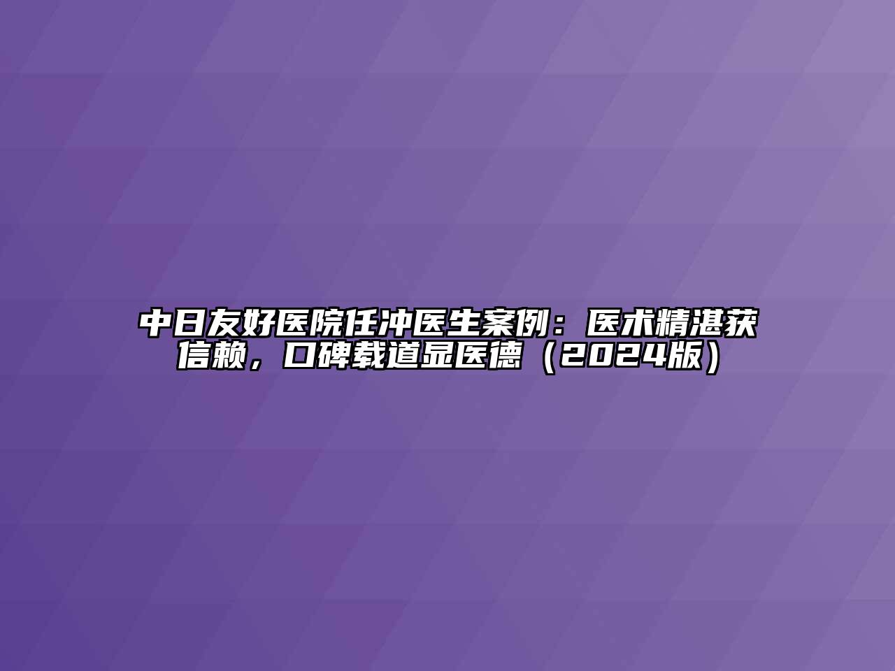 中日友好医院任冲医生案例：医术精湛获信赖，口碑载道显医德（2024版）