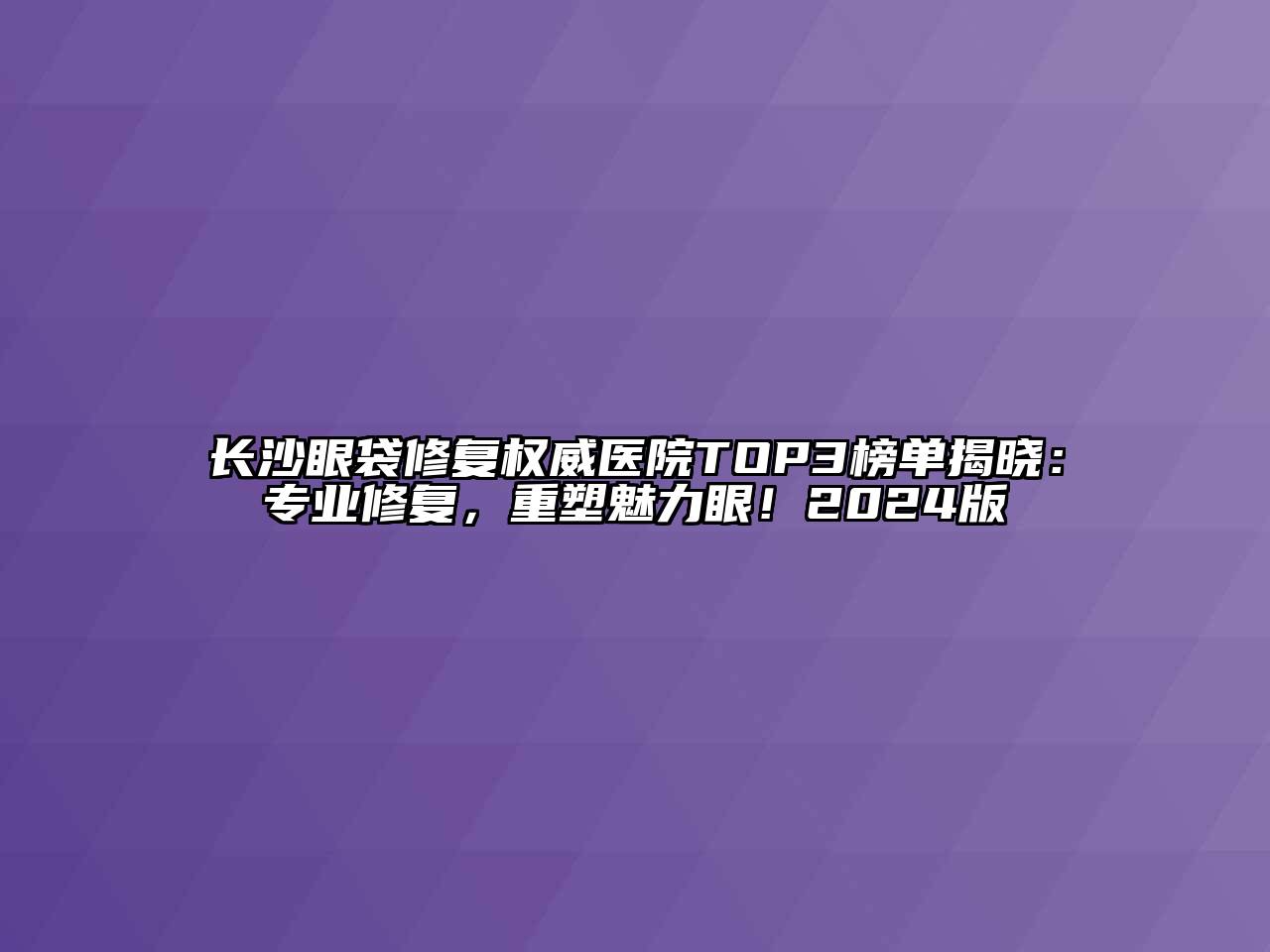 长沙眼袋修复权威医院TOP3榜单揭晓：专业修复，重塑魅力眼！2024版