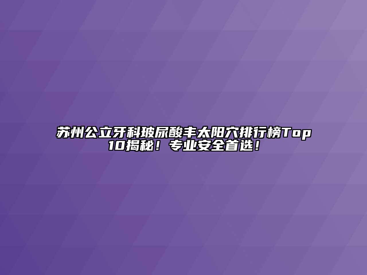 苏州公立牙科玻尿酸丰太阳穴排行榜Top10揭秘！专业安全首选！