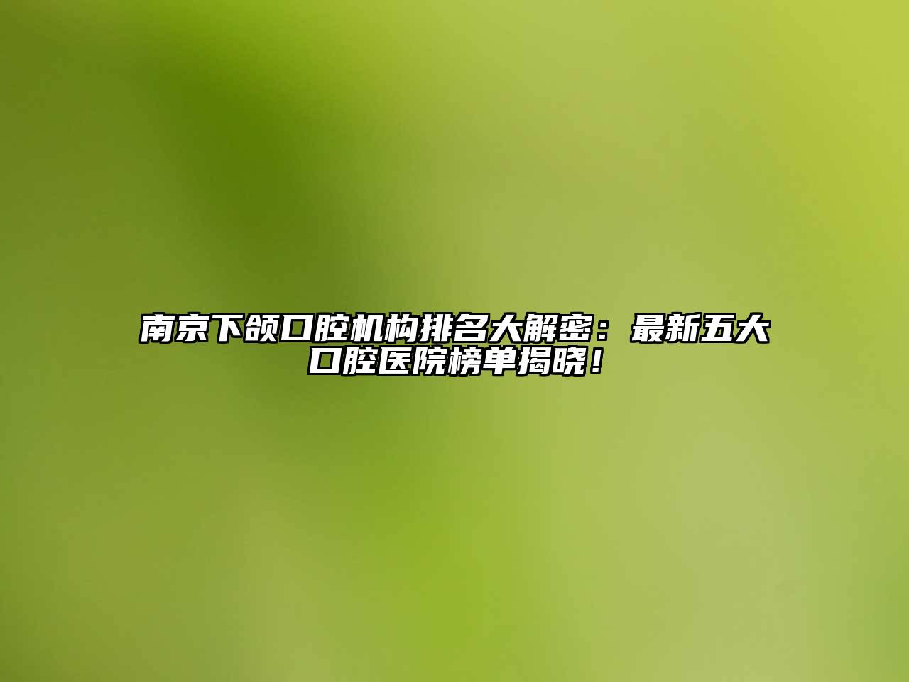 南京下颌口腔机构排名大解密：最新五大口腔医院榜单揭晓！