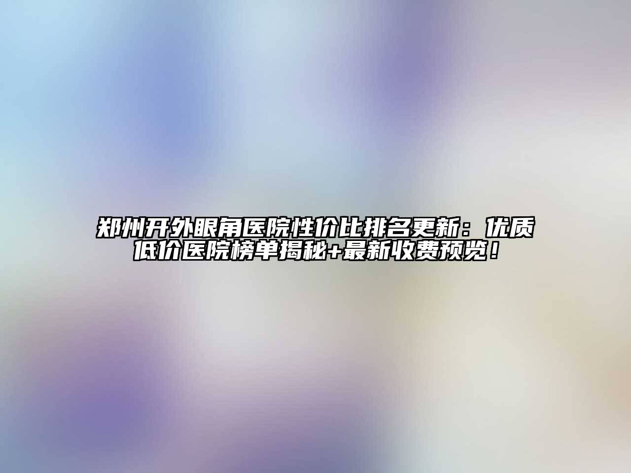 郑州开外眼角医院性价比排名更新：优质低价医院榜单揭秘+最新收费预览！