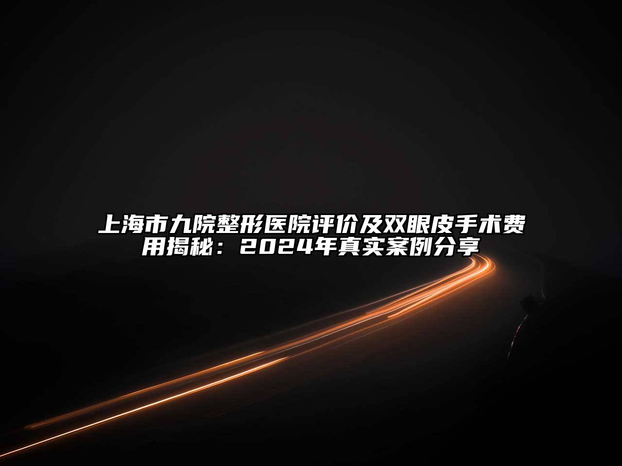 上海市九院整形医院评价及双眼皮手术费用揭秘：2024年真实案例分享