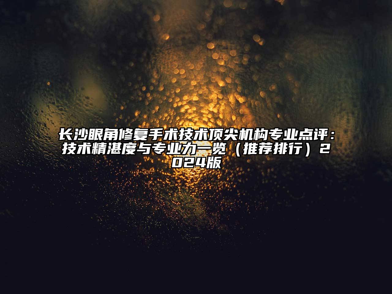 长沙眼角修复手术技术顶尖机构专业点评：技术精湛度与专业力一览（推荐排行）2024版