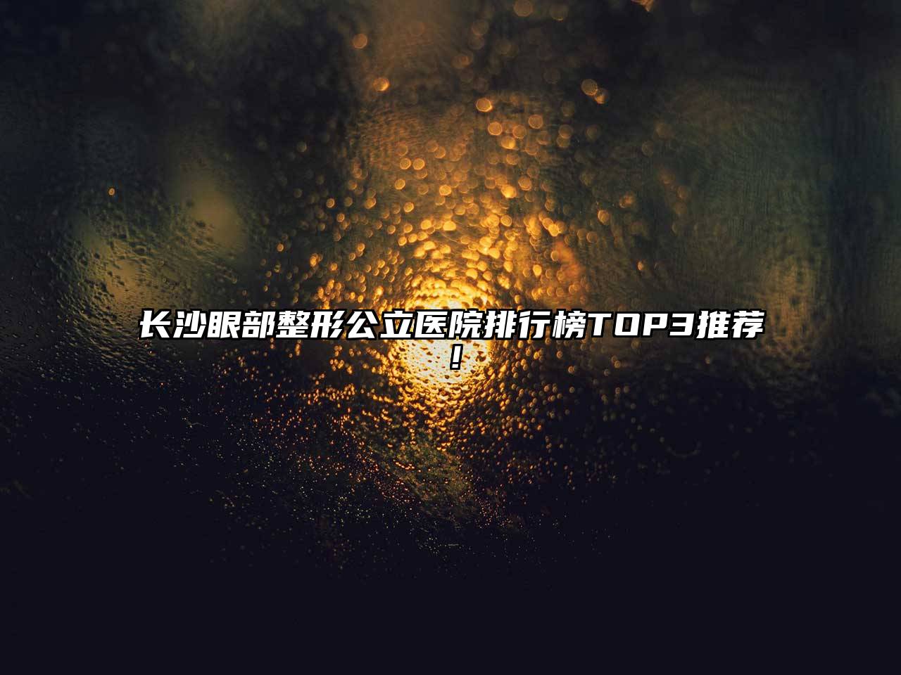 长沙眼部整形公立医院排行榜TOP3推荐！