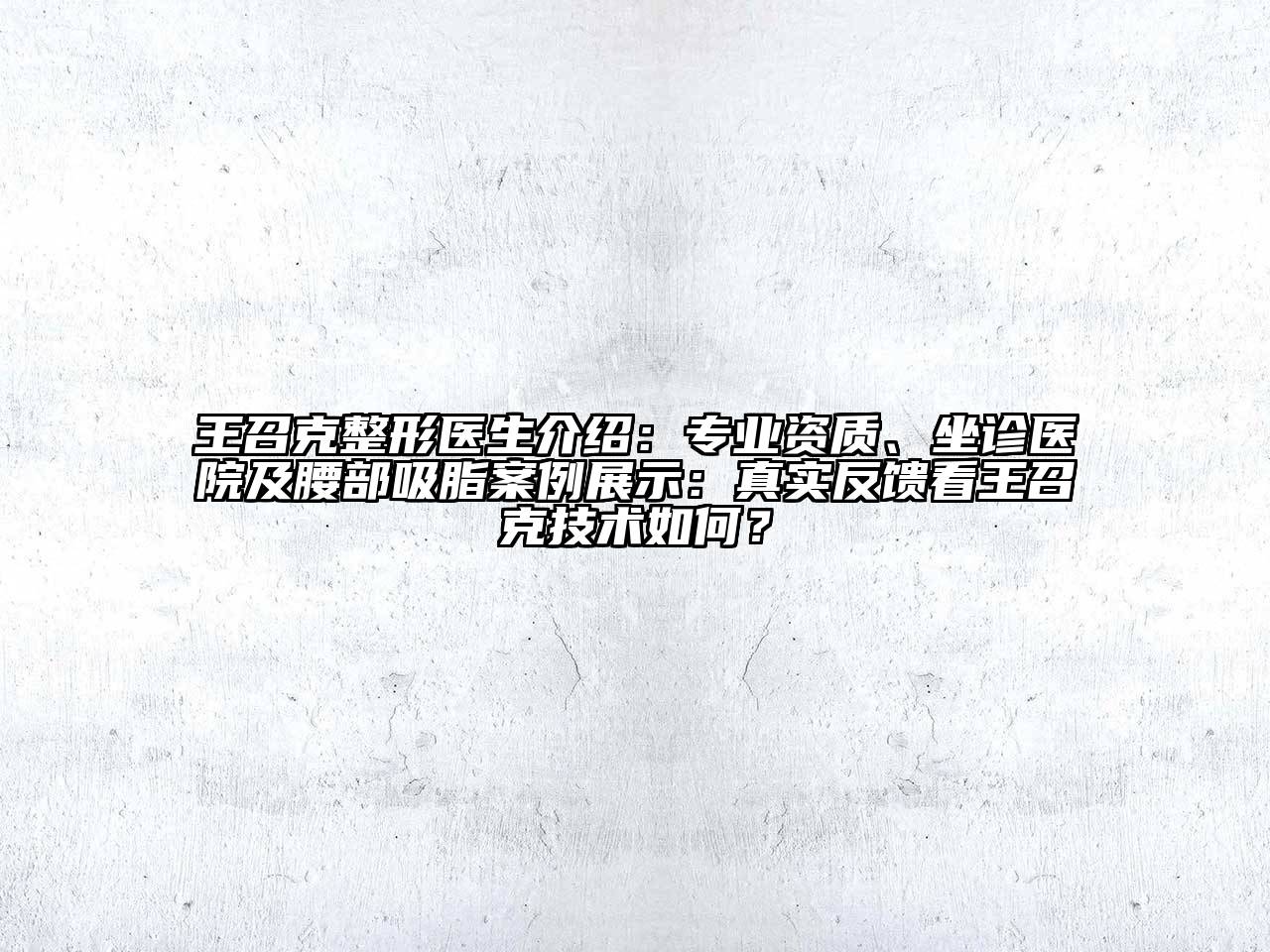 王召克整形医生介绍：专业资质、坐诊医院及腰部吸脂案例展示：真实反馈看王召克技术如何？