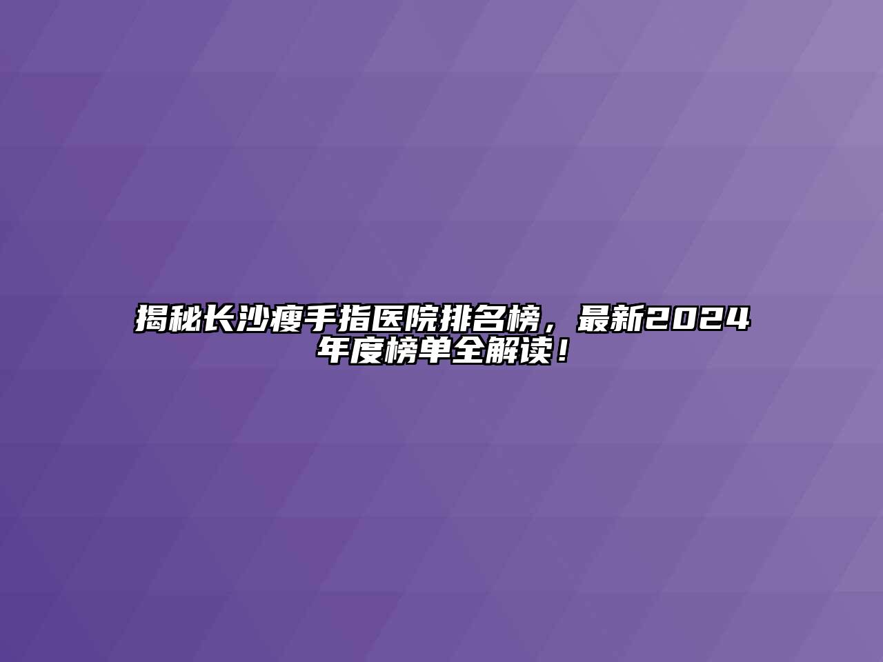 揭秘长沙瘦手指医院排名榜，最新2024年度榜单全解读！