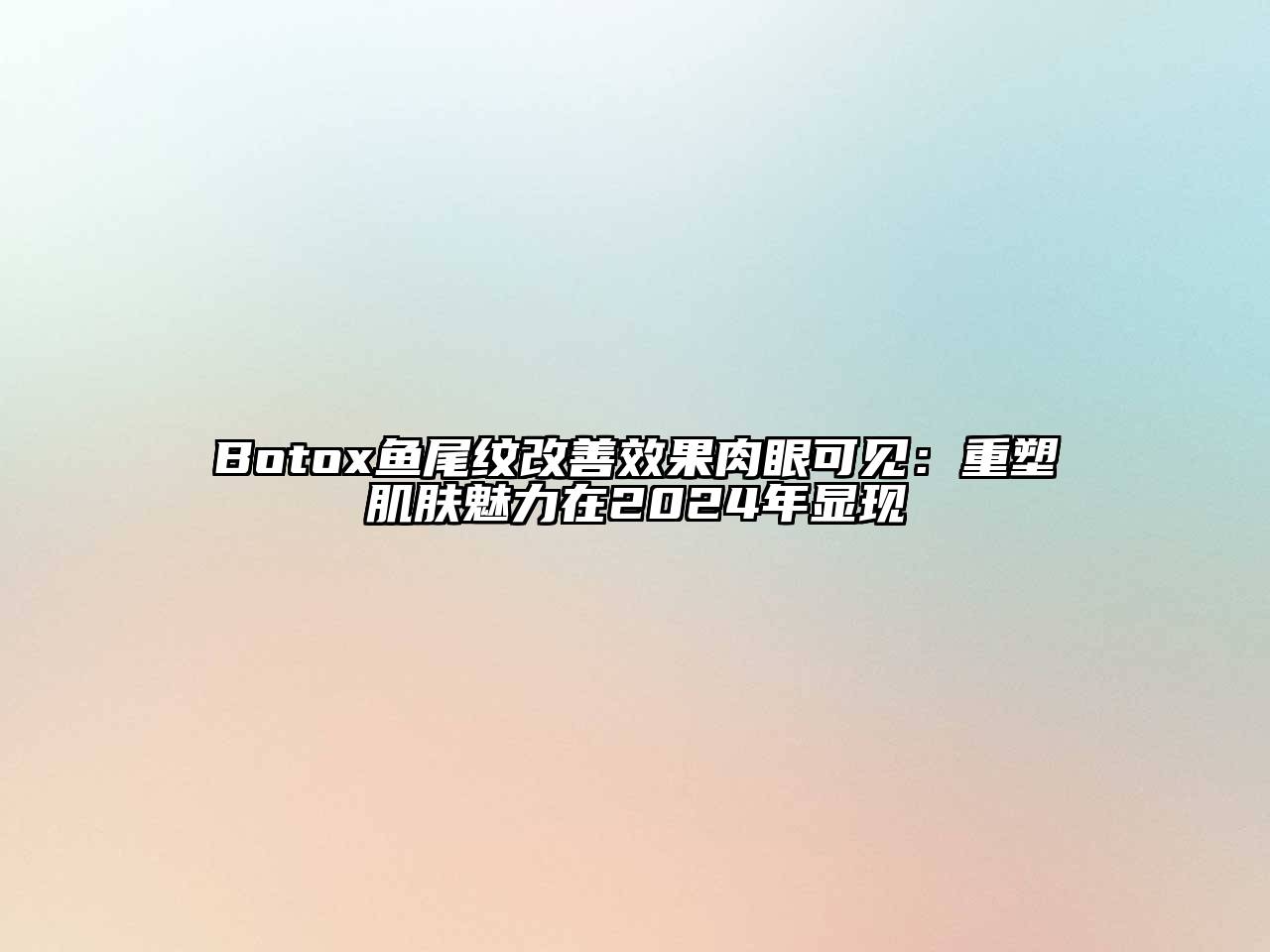 Botox鱼尾纹改善效果肉眼可见：重塑肌肤魅力在2024年显现