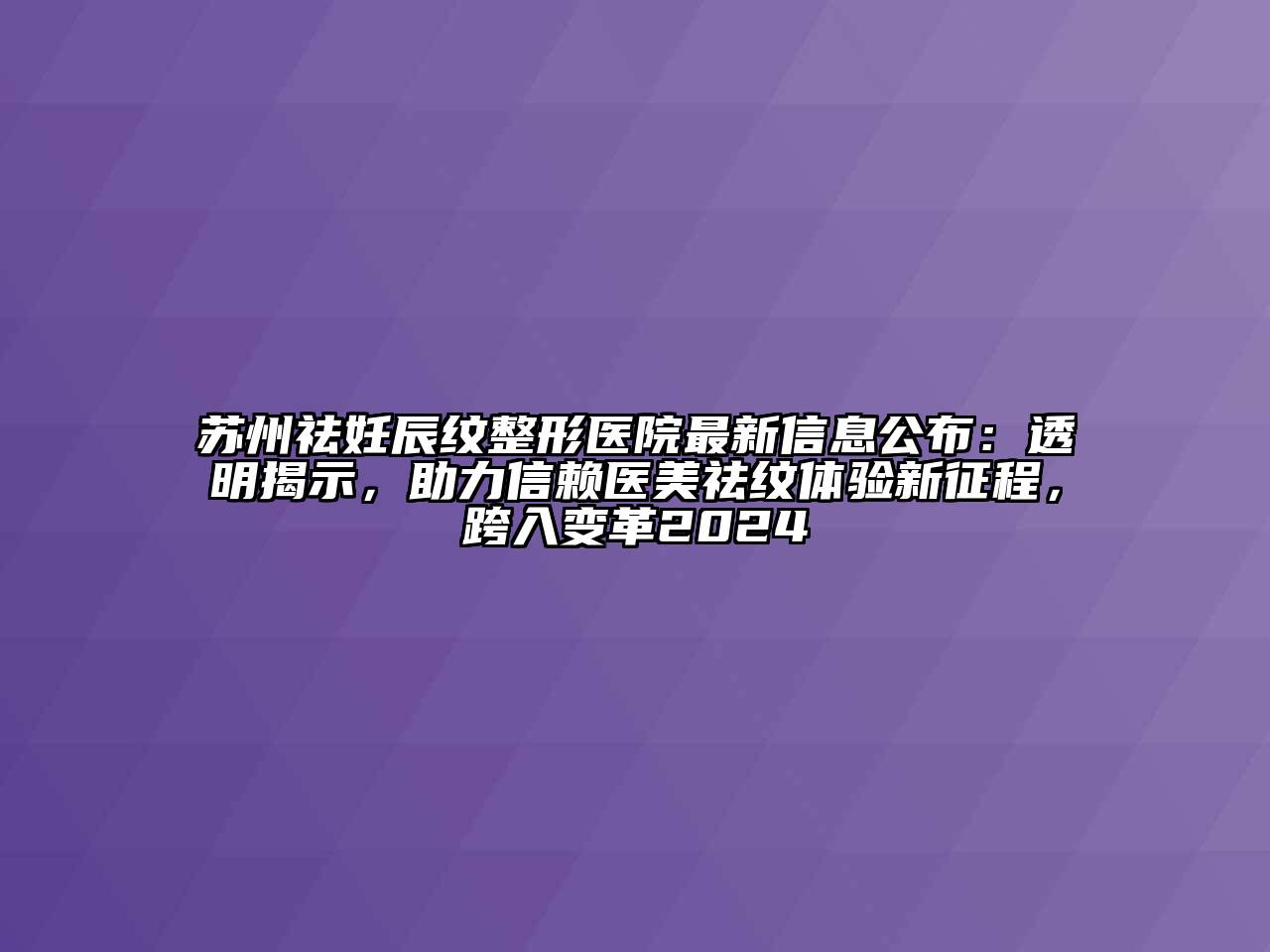 苏州祛妊辰纹整形医院最新信息公布：透明揭示，助力信赖医美祛纹体验新征程，跨入变革2024