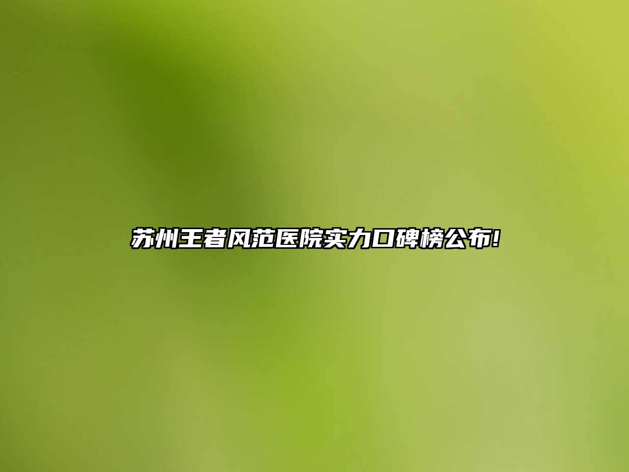 苏州王者风范医院实力口碑榜公布!