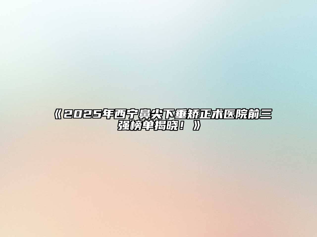 《2025年西宁鼻尖下垂矫正术医院前三强榜单揭晓！》