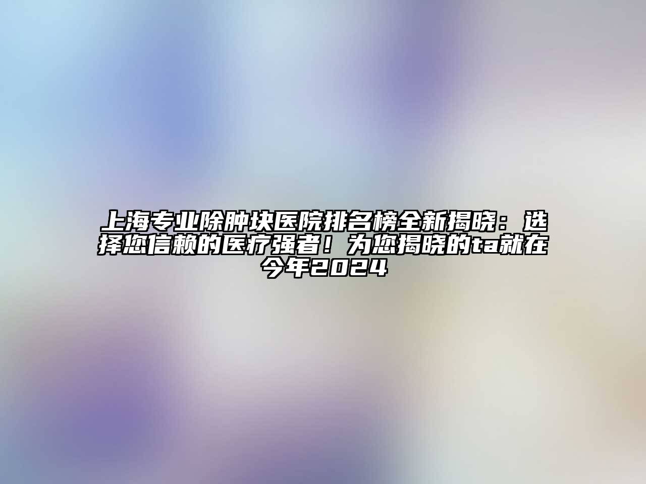 上海专业除肿块医院排名榜全新揭晓：选择您信赖的医疗强者！为您揭晓的ta就在今年2024