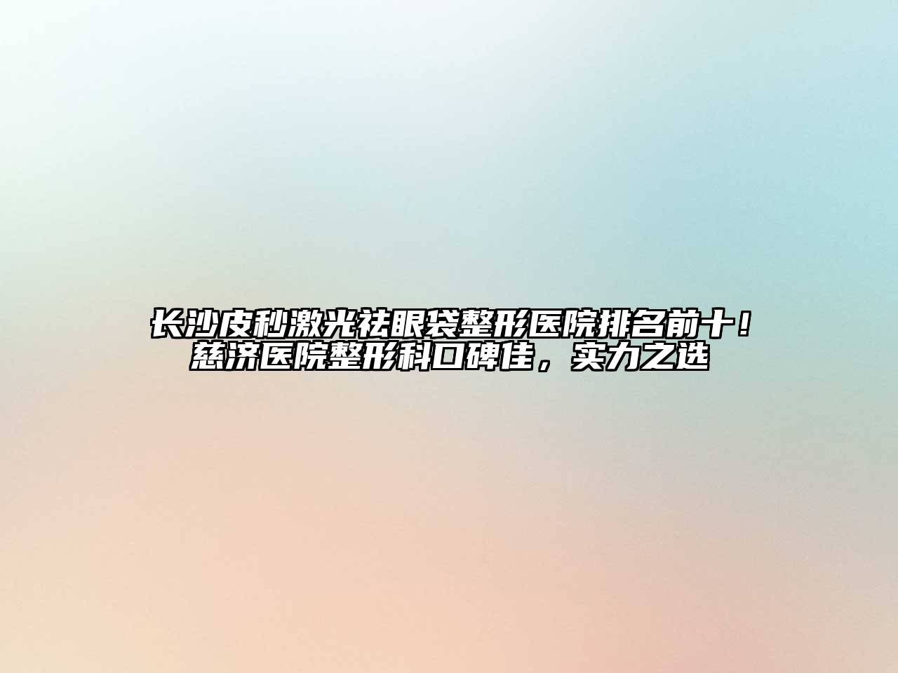 长沙皮秒激光祛眼袋整形医院排名前十！慈济医院整形科口碑佳，实力之选