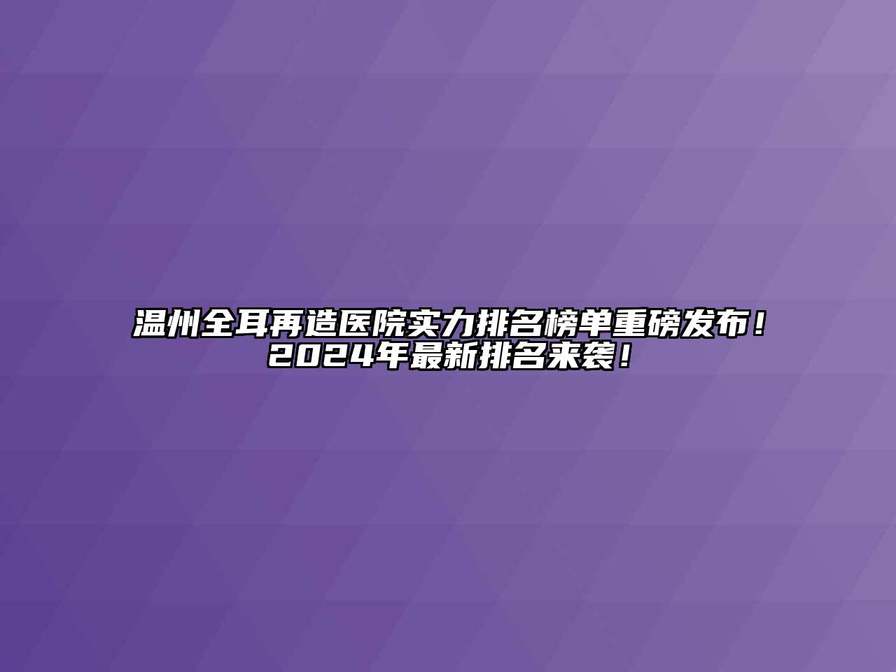 温州全耳再造医院实力排名榜单重磅发布！2024年最新排名来袭！