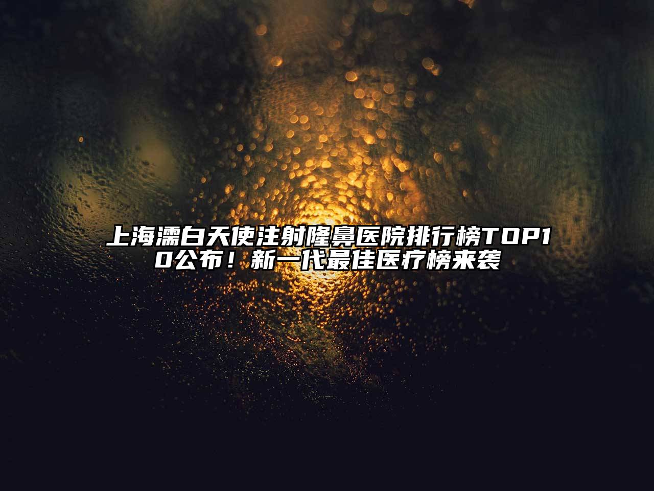 上海濡白天使注射隆鼻医院排行榜TOP10公布！新一代最佳医疗榜来袭