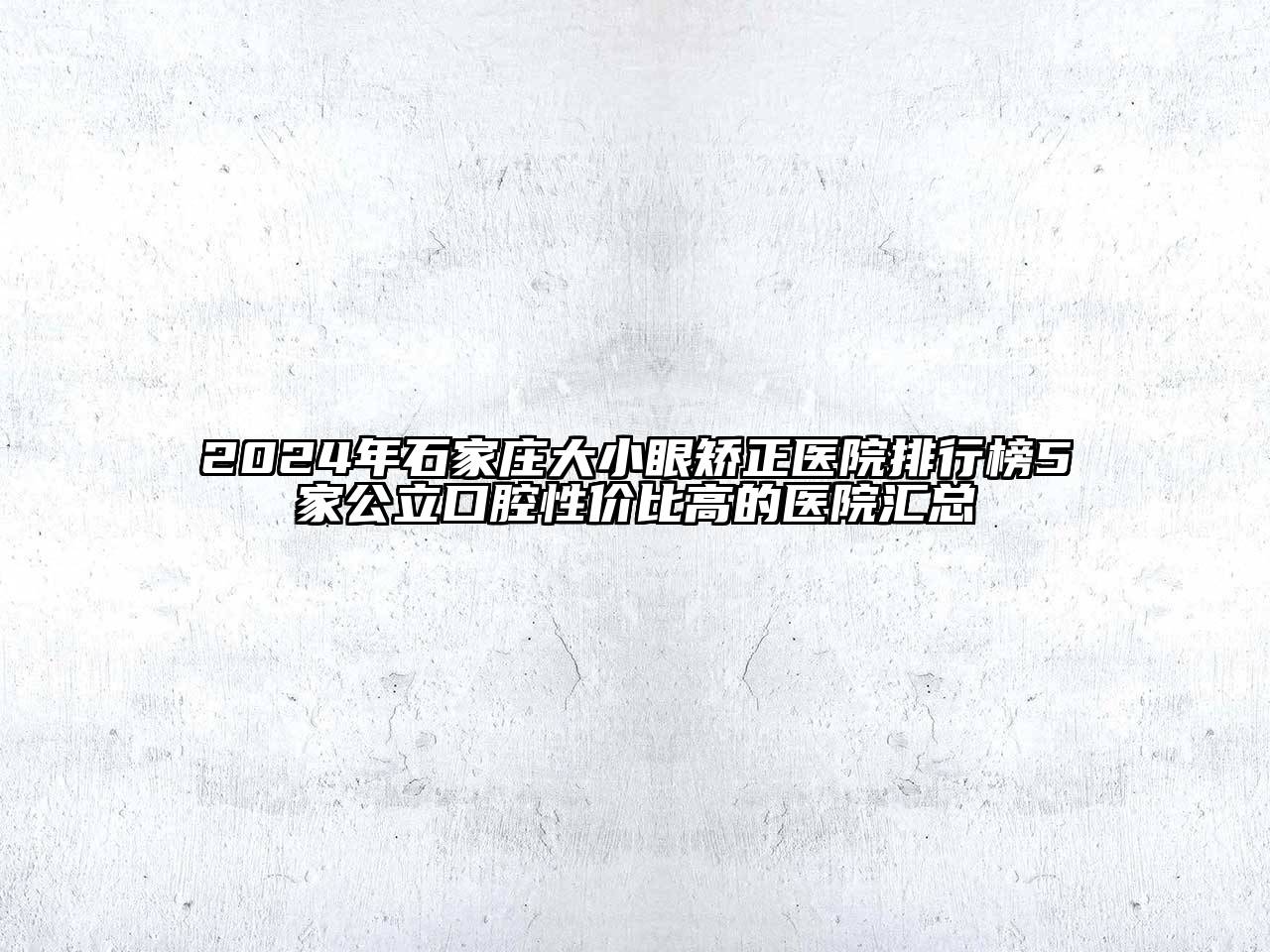 2024年石家庄大小眼矫正医院排行榜5家公立口腔性价比高的医院汇总