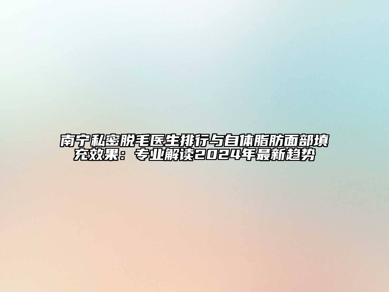 南宁私密脱毛医生排行与自体脂肪面部填充效果：专业解读2024年最新趋势