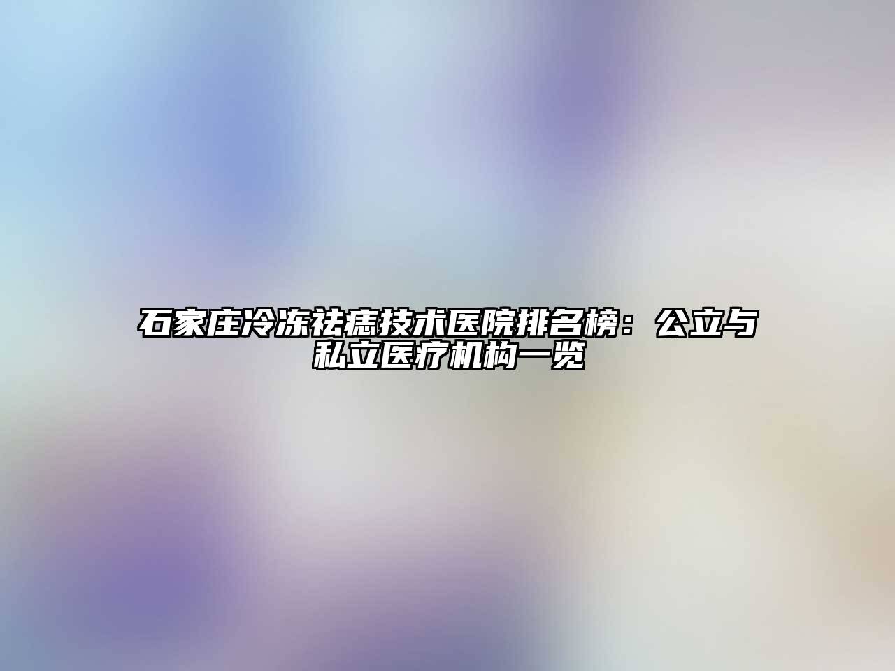 石家庄冷冻祛痣技术医院排名榜：公立与私立医疗机构一览