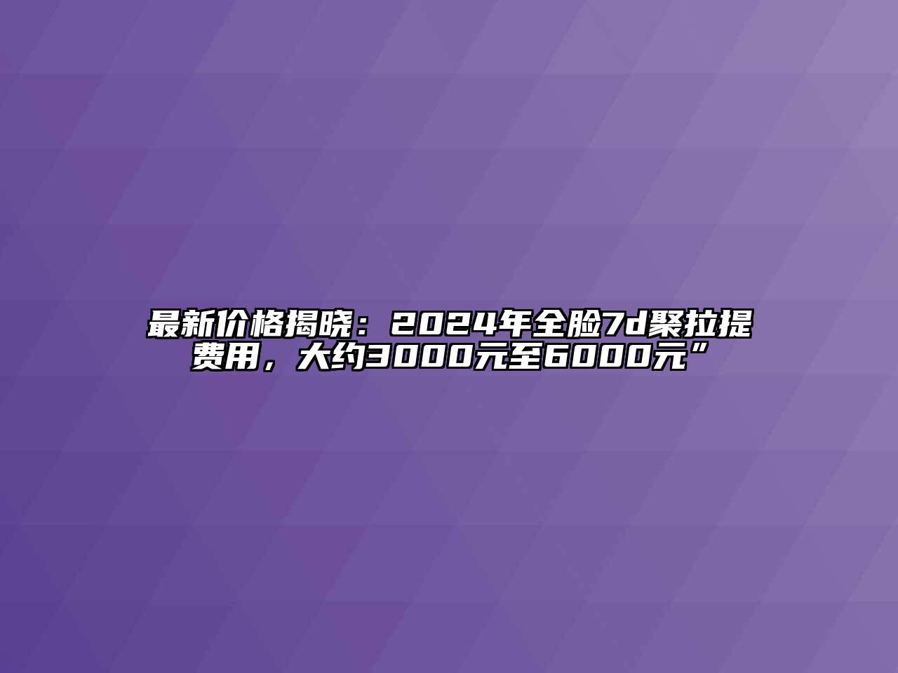 最新价格揭晓：2024年全脸7d聚拉提费用，大约3000元至6000元”