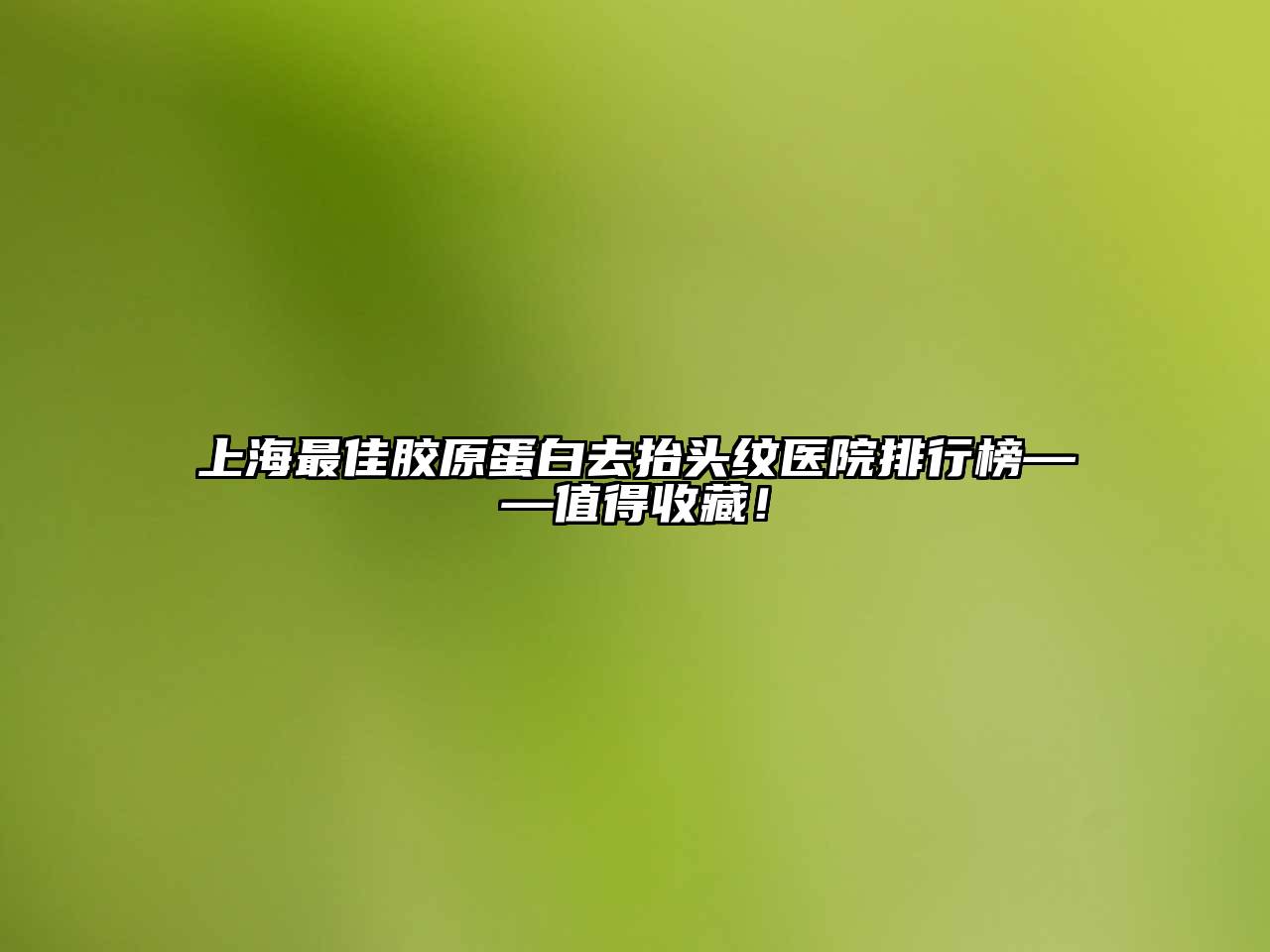 上海最佳胶原蛋白去抬头纹医院排行榜——值得收藏！