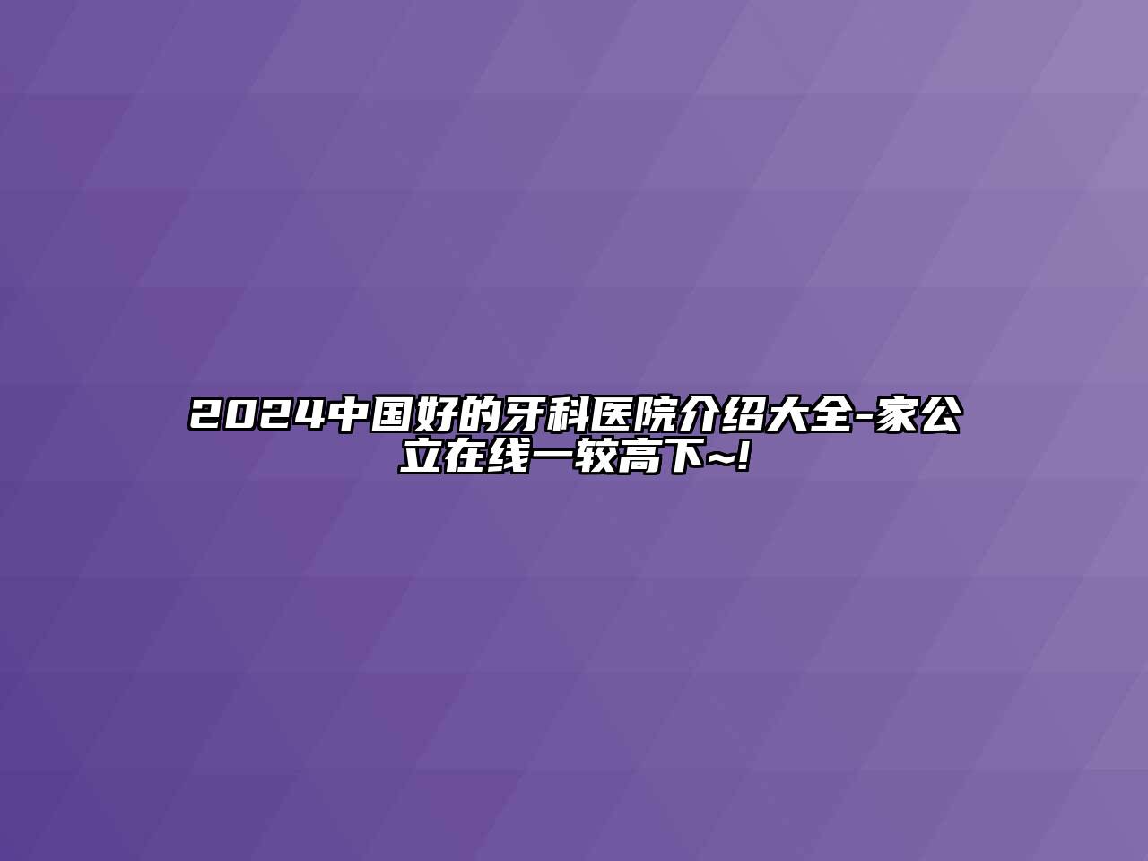 2024中国好的牙科医院介绍大全-家公立在线一较高下~!