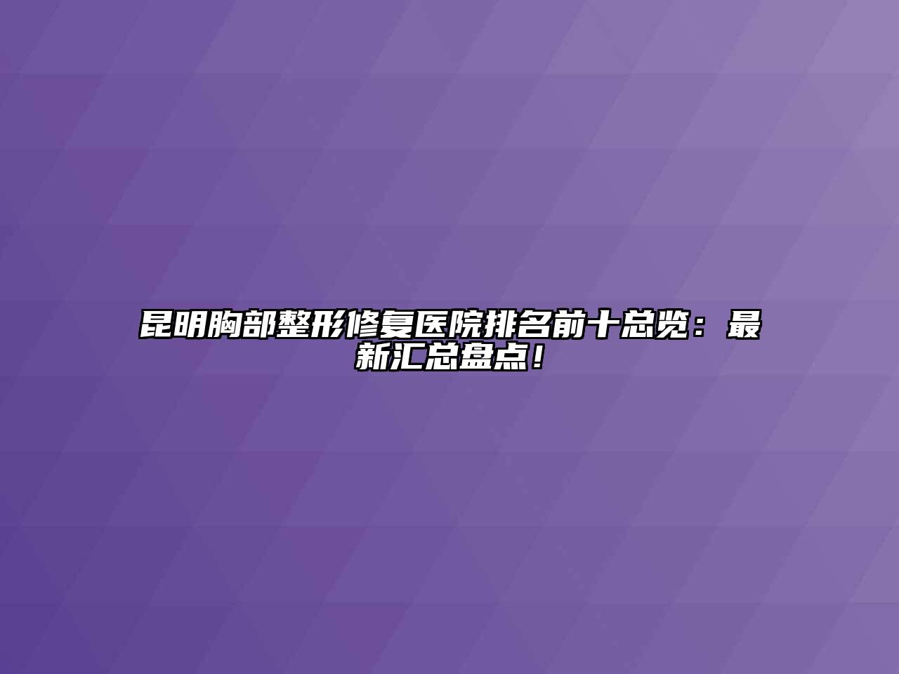 昆明胸部整形修复医院排名前十总览：最新汇总盘点！