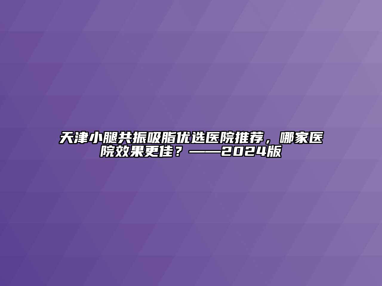 天津小腿共振吸脂优选医院推荐，哪家医院效果更佳？——2024版