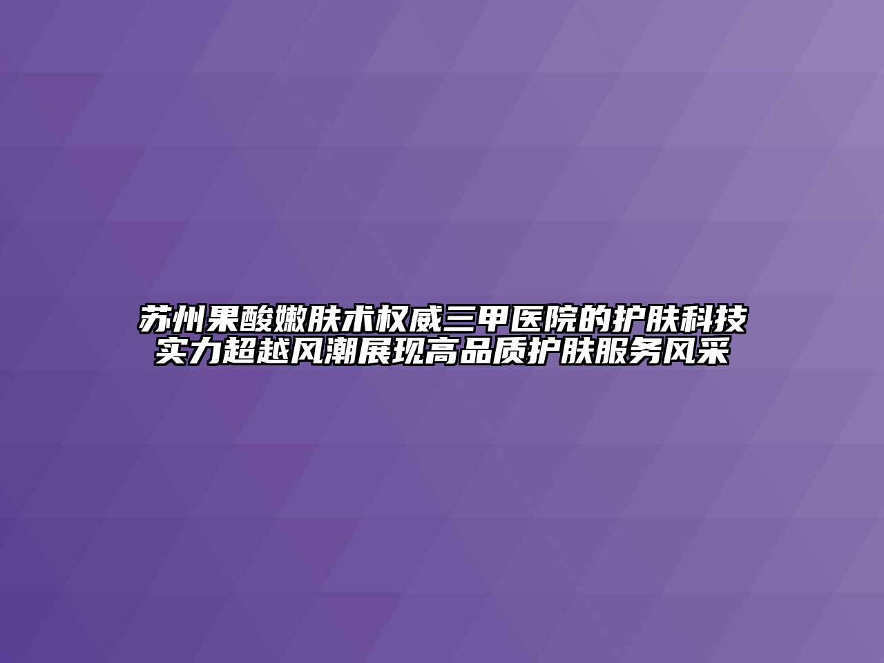 苏州果酸嫩肤术权威三甲医院的护肤科技实力超越风潮展现高品质护肤服务风采