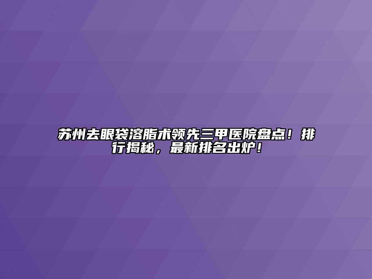 苏州去眼袋溶脂术领先三甲医院盘点！排行揭秘，最新排名出炉！